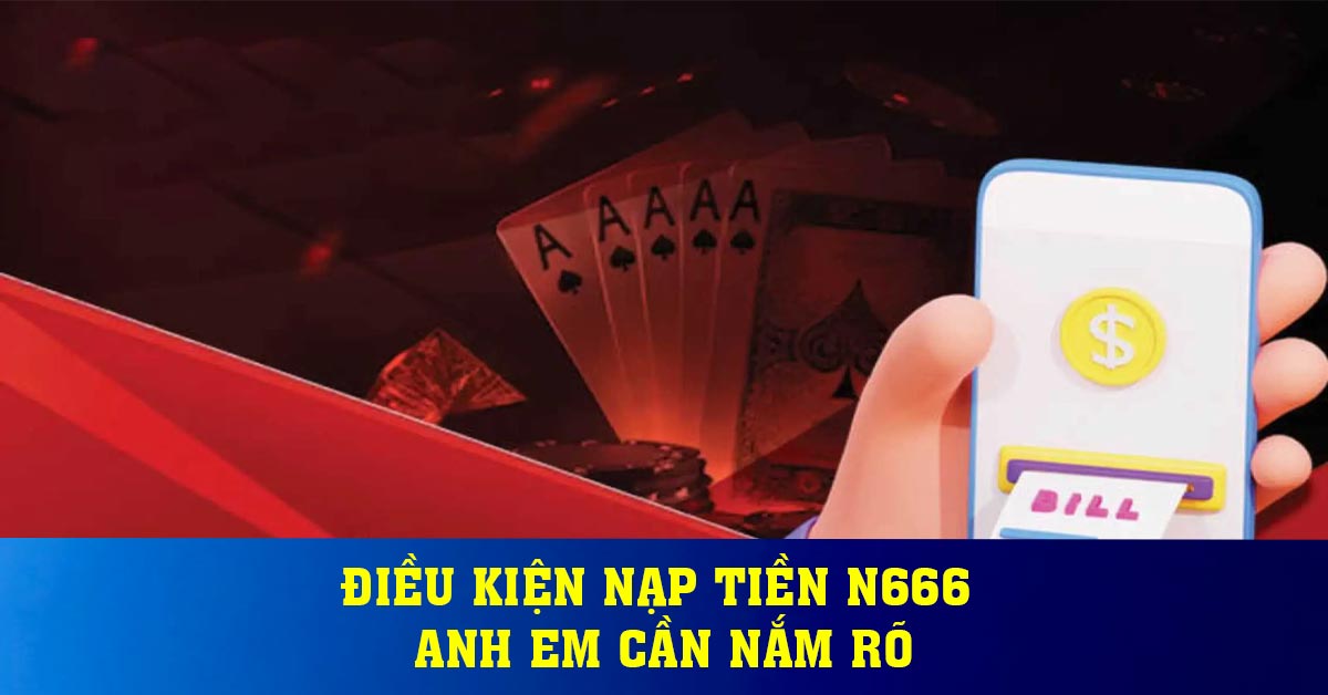 Điều kiện nạp tiền N666 anh em cần nắm rõ